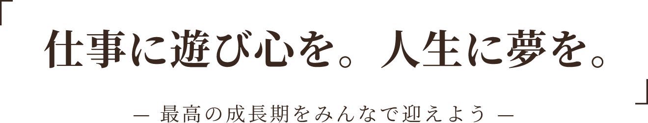 「仕事に遊び心を。人生に夢を。─最高の成長期をみんなで迎えよう─