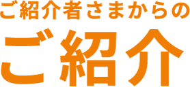 ご紹介者さまからのご紹介