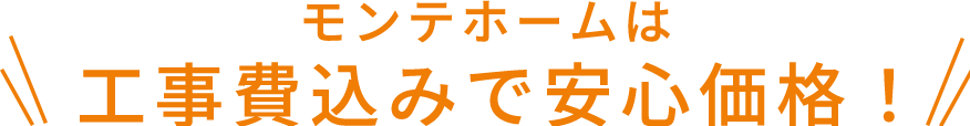 モンテホームは工事費込みで安心価格！