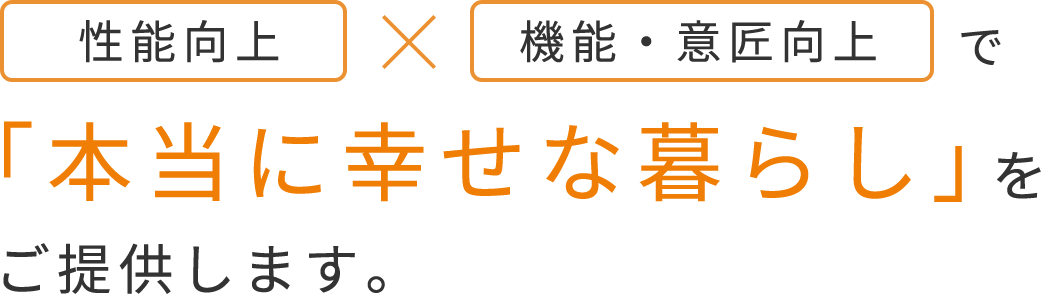 性能向上×機能・意匠向上で「本当に幸せな暮らし」をご提供します。